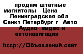 продам штатные магнитолы › Цена ­ 1 000 - Ленинградская обл., Санкт-Петербург г. Авто » Аудио, видео и автонавигация   